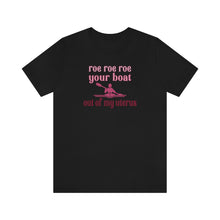 Load image into Gallery viewer, Roe Roe Roe Your Boat Out of my Utereus Shirt - Pro Choice Roe v Wade  Reproduction Rights Shirt Pro Choice Rights Bella Canvas Unisex Shirt
